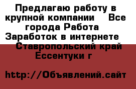 Предлагаю работу в крупной компании  - Все города Работа » Заработок в интернете   . Ставропольский край,Ессентуки г.